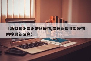 【新型肺炎贵州地区疫情,贵州新型肺炎疫情防控最新消息】