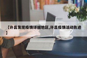【许昌发现疫情详细地区,许昌疫情活动轨迹】