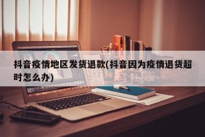 抖音疫情地区发货退款(抖音因为疫情退货超时怎么办)