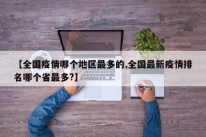 【全国疫情哪个地区最多的,全国最新疫情排名哪个省最多?】