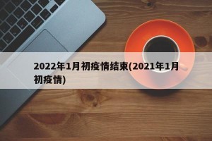 2022年1月初疫情结束(2021年1月初疫情)