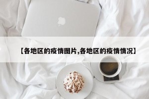【各地区的疫情图片,各地区的疫情情况】