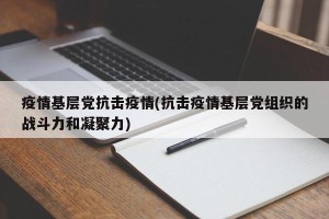 疫情基层党抗击疫情(抗击疫情基层党组织的战斗力和凝聚力)